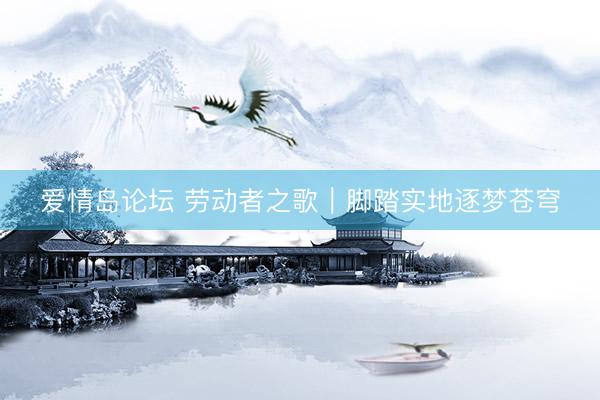 爱情岛论坛 劳动者之歌｜脚踏实地逐梦苍穹