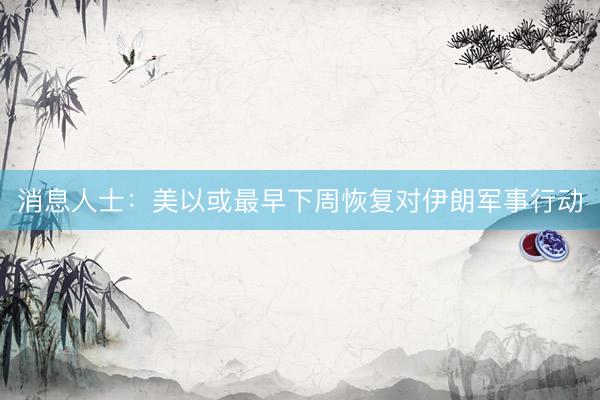 消息人士：美以或最早下周恢复对伊朗军事行动