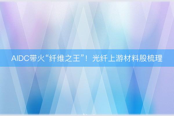 AIDC带火“纤维之王”!光纤上游材料股梳理