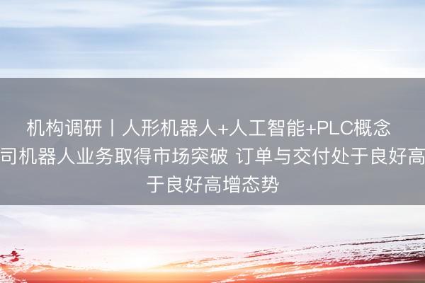机构调研丨人形机器人+人工智能+PLC概念 这家公司机器人业务取得市场突破 订单与交付处于良好高增态势