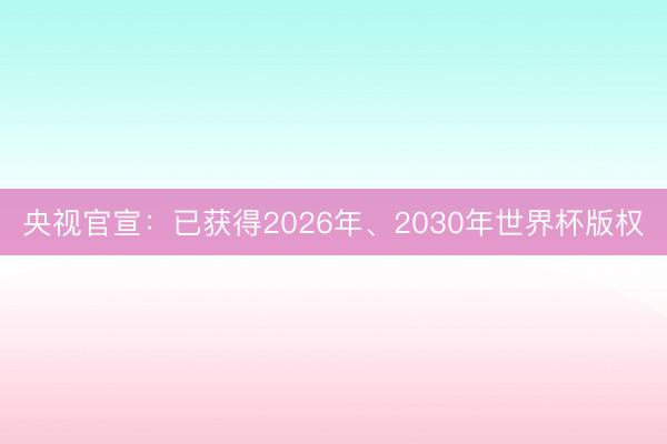 央视官宣：已获得2026年、2030年世界杯版权