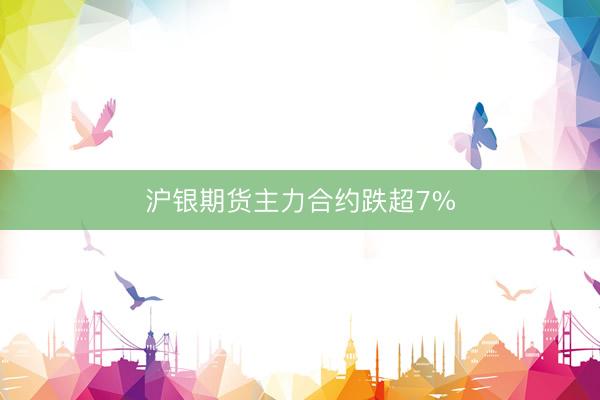 沪银期货主力合约跌超7%
