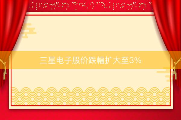 三星电子股价跌幅扩大至3%