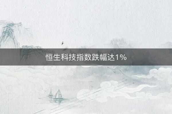 恒生科技指数跌幅达1%