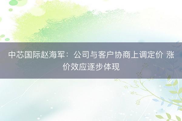 中芯国际赵海军：公司与客户协商上调定价 涨价效应逐步体现