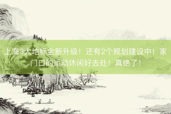 上海3大地标全新升级！还有2个规划建设中！家门口的运动休闲好去处！真绝了！