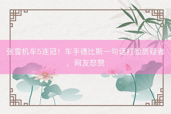 张雪机车5连冠！车手德比斯一句话打脸质疑者，网友怒赞