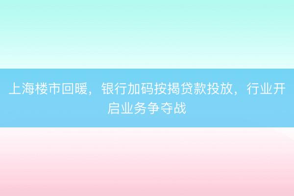 上海楼市回暖，银行加码按揭贷款投放，行业开启业务争夺战
