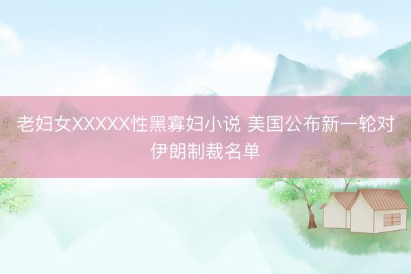 老妇女XXXXX性黑寡妇小说 美国公布新一轮对伊朗制裁名单