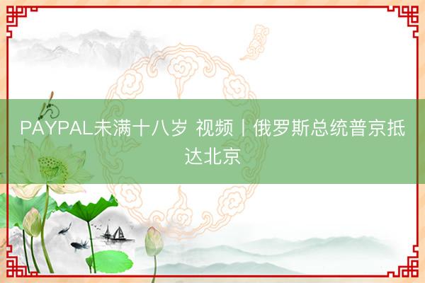 PAYPAL未满十八岁 视频丨俄罗斯总统普京抵达北京