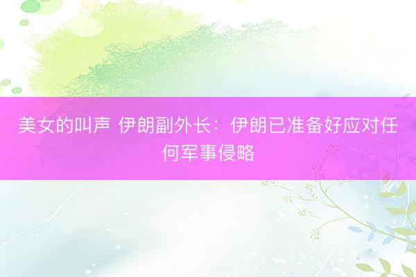 美女的叫声 伊朗副外长:伊朗已准备好应对任何军事侵略