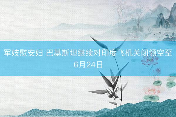 军妓慰安妇 巴基斯坦继续对印度飞机关闭领空至6月24日
