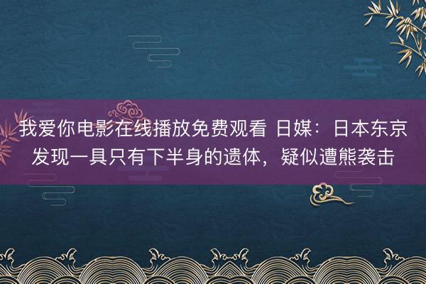 我爱你电影在线播放免费观看 日媒:日本东京发现一具只有下半身的遗体,疑似遭熊袭击