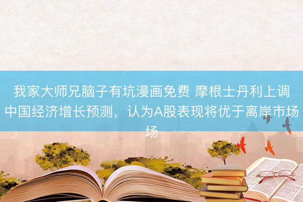 我家大师兄脑子有坑漫画免费 摩根士丹利上调中国经济增长预测，认为A股表现将优于离岸市场