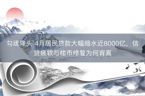 勾魂降头 4月居民贷款大幅缩水近8000亿，信贷疲软与楼市修复为何背离