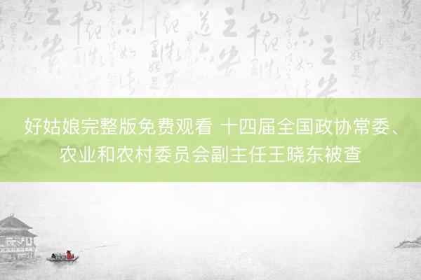 好姑娘完整版免费观看 十四届全国政协常委、农业和农村委员会副主任王晓东被查