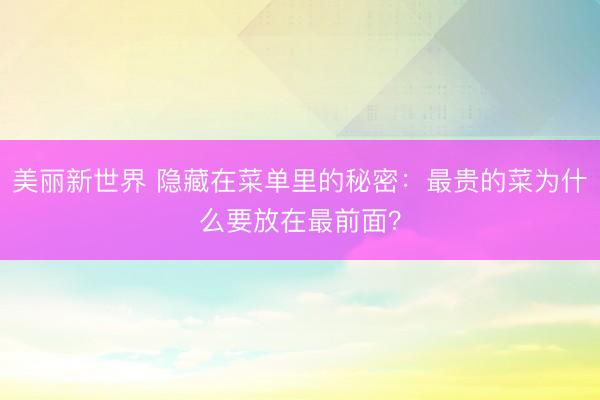 美丽新世界 隐藏在菜单里的秘密：最贵的菜为什么要放在最前面？
