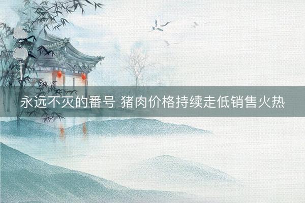 永远不灭的番号 猪肉价格持续走低销售火热