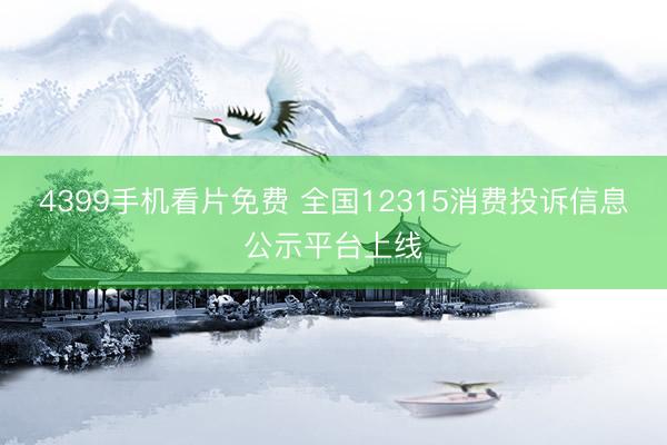 4399手机看片免费 全国12315消费投诉信息公示平台上线