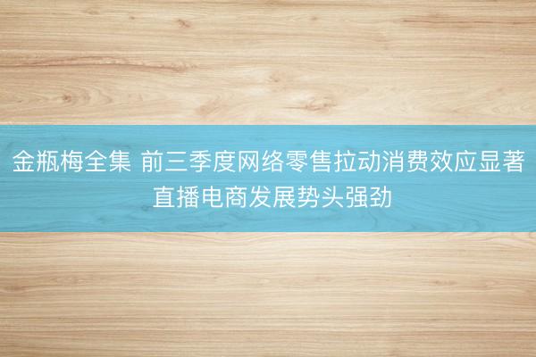 金瓶梅全集 前三季度网络零售拉动消费效应显著 直播电商发展势头强劲