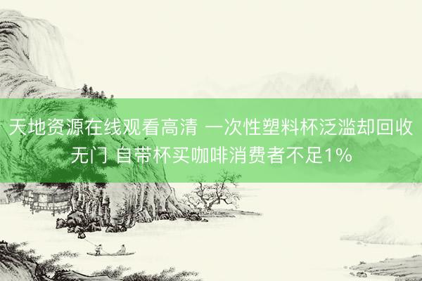 天地资源在线观看高清 一次性塑料杯泛滥却回收无门 自带杯买咖啡消费者不足1%