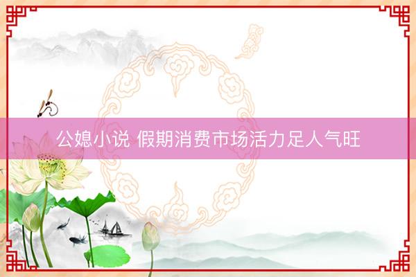 公媳小说 假期消费市场活力足人气旺