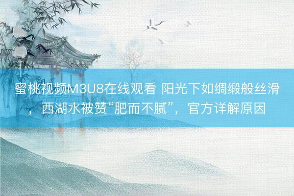 蜜桃视频M3U8在线观看 阳光下如绸缎般丝滑,西湖水被赞“肥而不腻”,官方详解原因
