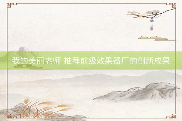 我的美丽老师 推荐前级效果器厂的创新成果