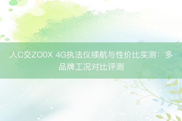 人C交ZO0X 4G执法仪续航与性价比实测：多品牌工况对比评测