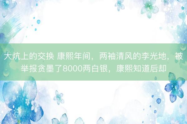 大炕上的交换 康熙年间，两袖清风的李光地，被举报贪墨了8000两白银，康熙知道后却