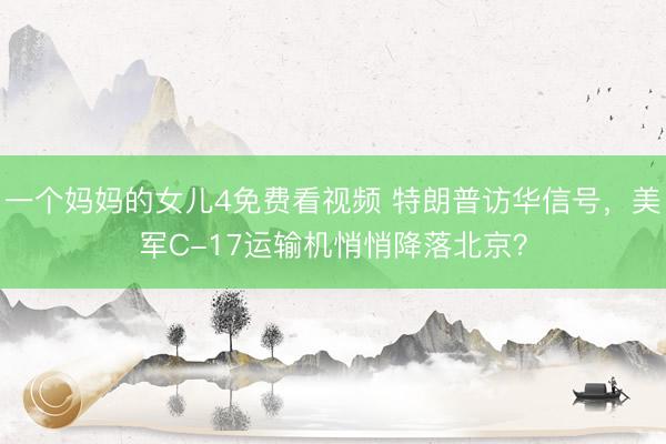 一个妈妈的女儿4免费看视频 特朗普访华信号，美军C-17运输机悄悄降落北京？