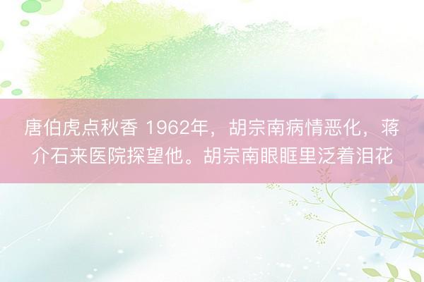 唐伯虎点秋香 1962年，胡宗南病情恶化，蒋介石来医院探望他。胡宗南眼眶里泛着泪花