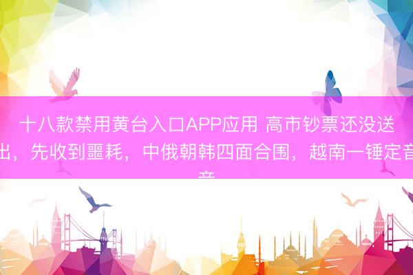 十八款禁用黄台入口APP应用 高市钞票还没送出，先收到噩耗，中俄朝韩四面合围，越南一锤定音