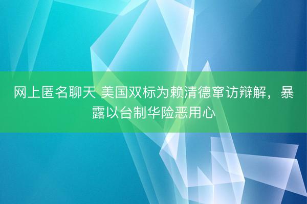 网上匿名聊天 美国双标为赖清德窜访辩解，暴露以台制华险恶用心