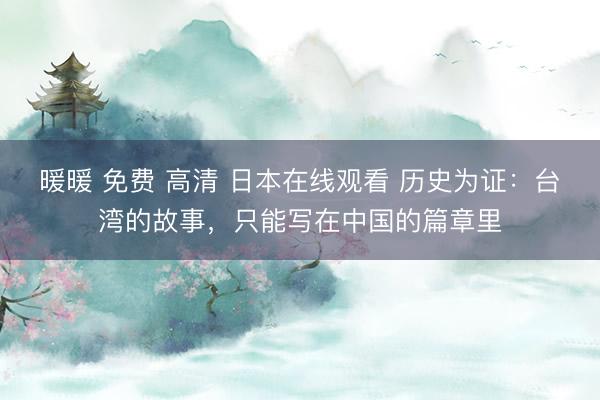 暖暖 免费 高清 日本在线观看 历史为证：台湾的故事，只能写在中国的篇章里
