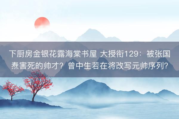 下厨房金银花露海棠书屋 大授衔129：被张国焘害死的帅才？曾中生若在将改写元帅序列？