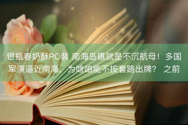 银瓶春奶酥PO裴 南海岛礁就是不沉航母!多国军演逼近南海,为啥咱能不按套路出牌? 之前