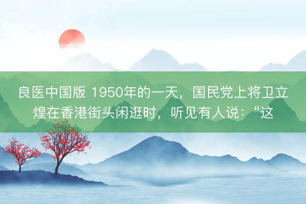 良医中国版 1950年的一天,国民党上将卫立煌在香港街头闲逛时,听见有人说:“这