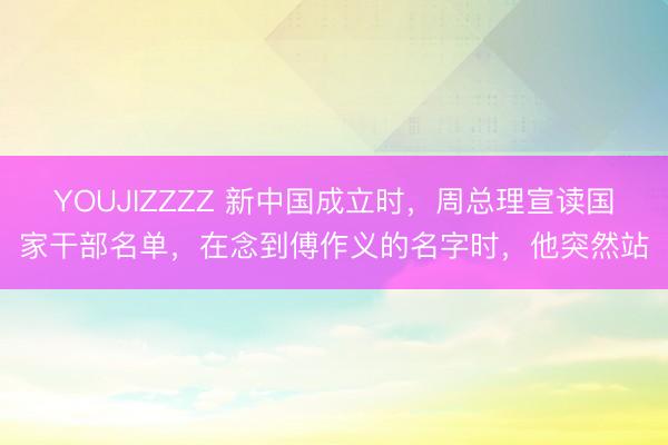 YOUJIZZZZ 新中国成立时，周总理宣读国家干部名单，在念到傅作义的名字时，他突然站