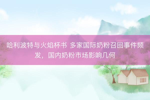哈利波特与火焰杯书 多家国际奶粉召回事件频发，国内奶粉市场影响几何