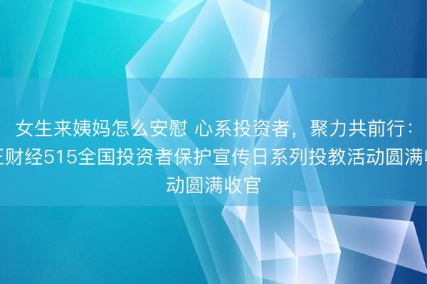 女生来姨妈怎么安慰 心系投资者，聚力共前行：汇正财经515全国投资者保护宣传日系列投教活动圆满收官