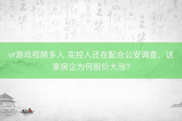 vr游戏视频多人 实控人还在配合公安调查,这家房企为何股价大涨?