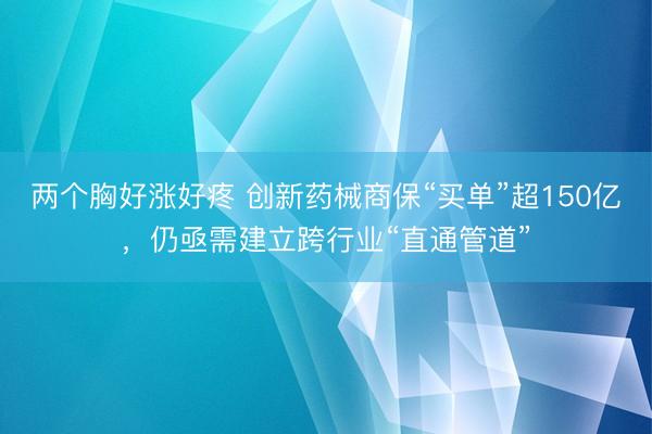两个胸好涨好疼 创新药械商保“买单”超150亿,仍亟需建立跨行业“直通管道”