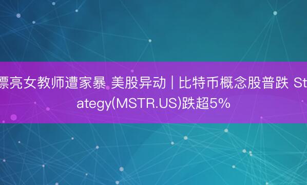 漂亮女教师遭家暴 美股异动 | 比特币概念股普跌 Strategy(MSTR.US)跌超5%