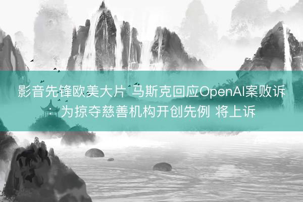 影音先锋欧美大片 马斯克回应OpenAI案败诉：为掠夺慈善机构开创先例 将上诉