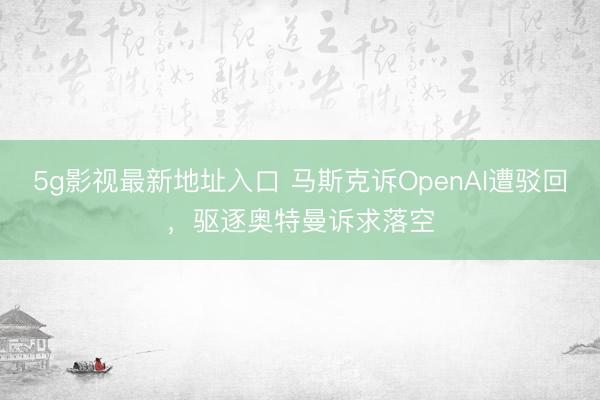 5g影视最新地址入口 马斯克诉OpenAI遭驳回，驱逐奥特曼诉求落空