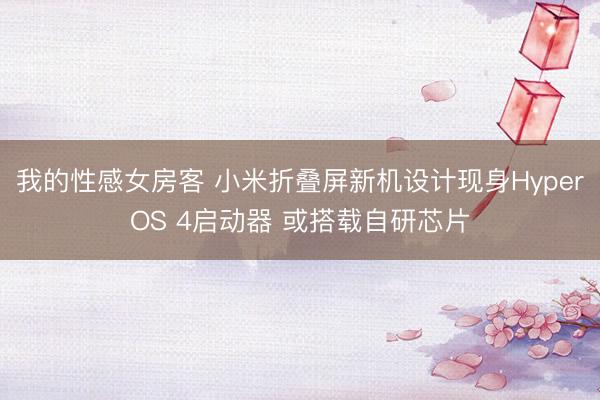 我的性感女房客 小米折叠屏新机设计现身HyperOS 4启动器 或搭载自研芯片