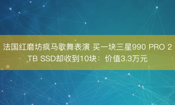 法国红磨坊疯马歌舞表演 买一块三星990 PRO 2TB SSD却收到10块：价值3.3万元