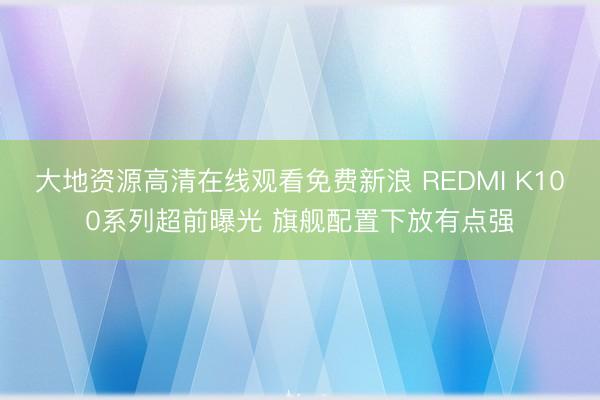 大地资源高清在线观看免费新浪 REDMI K100系列超前曝光 旗舰配置下放有点强