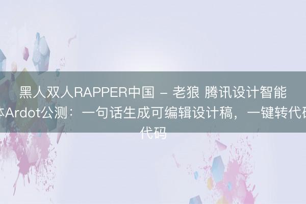 黑人双人RAPPER中国 - 老狼 腾讯设计智能体Ardot公测：一句话生成可编辑设计稿，一键转代码
